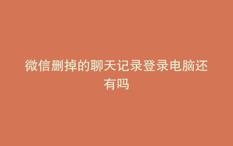 微信删掉的聊天记录登录电脑还有吗