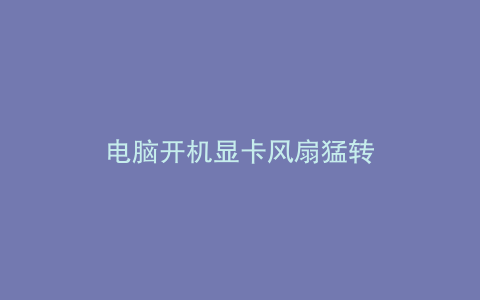 电脑开机显卡风扇猛转