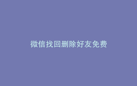 微信找回删除好友免费
