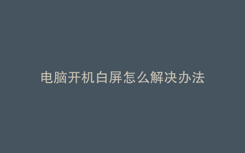 电脑开机白屏怎么解决办法