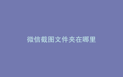 微信截图文件夹在哪里