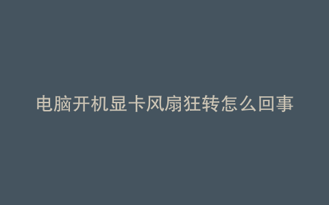 电脑开机显卡风扇狂转怎么回事