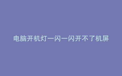 电脑开机灯一闪一闪开不了机屏幕也不亮