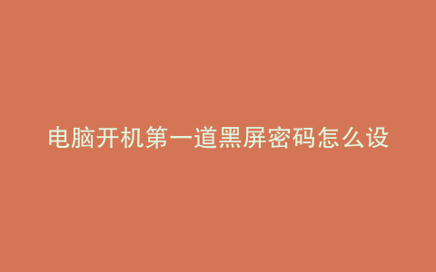 电脑开机第一道黑屏密码怎么设置