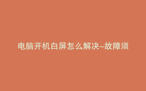 电脑开机白屏怎么解决-故障须知