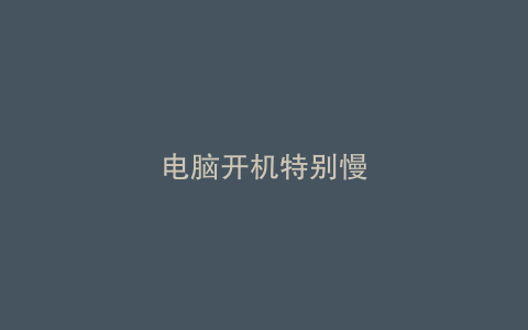 电脑开机特别慢
