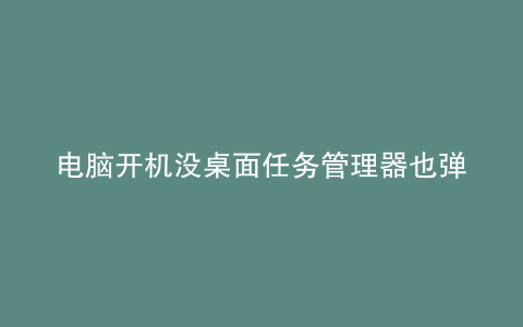 电脑开机没桌面任务管理器也弹不出
