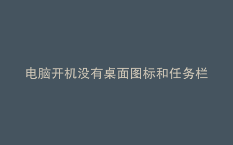 电脑开机没有桌面图标和任务栏
