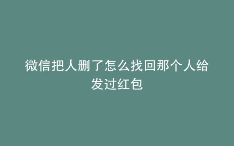 微信把人删了怎么找回那个人给发过红包