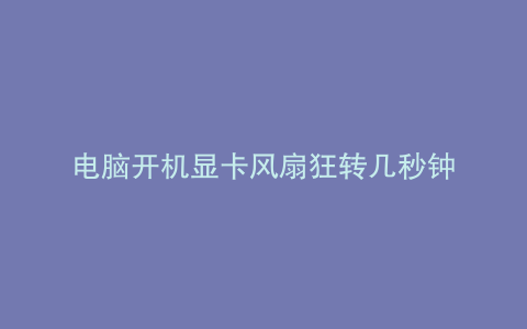 电脑开机显卡风扇狂转几秒钟