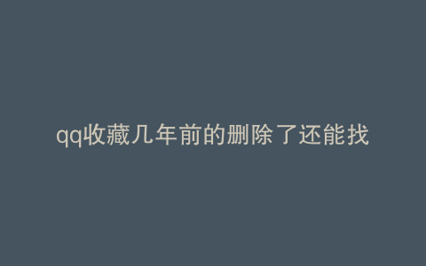 qq收藏几年前的删除了还能找回吗