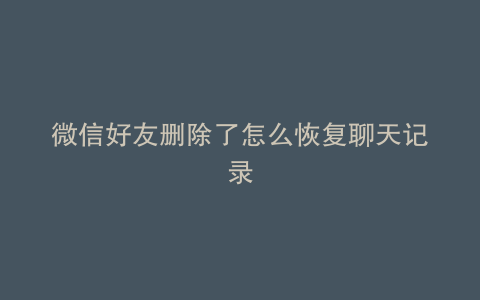微信好友删除了怎么恢复聊天记录