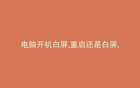 电脑开机白屏,重启还是白屏,哪里的问题