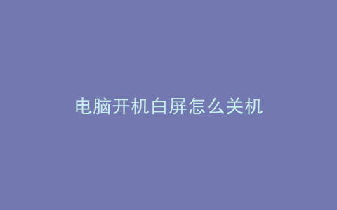 电脑开机白屏怎么关机