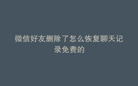 微信好友删除了怎么恢复聊天记录免费的