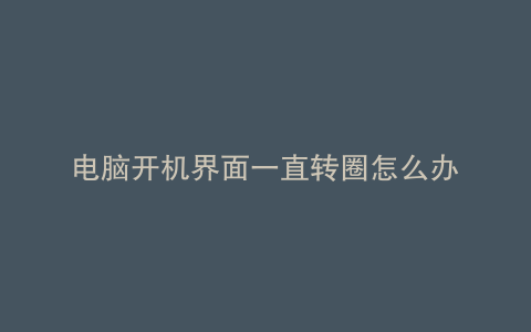 电脑开机界面一直转圈怎么办
