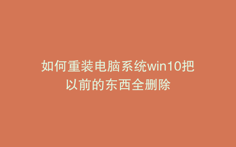 如何重装电脑系统win10把以前的东西全删除