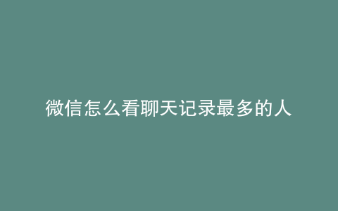 微信怎么看聊天记录最多的人