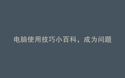 电脑使用技巧小百科,成为问题解决专家!
