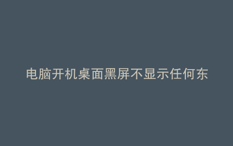 电脑开机桌面黑屏不显示任何东西可以打开任务管理器