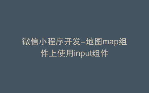 微信小程序开发-地图map组件上使用input组件