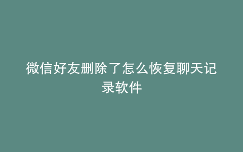 微信好友删除了怎么恢复聊天记录软件