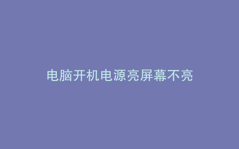 电脑开机电源亮屏幕不亮