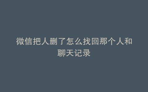 微信把人删了怎么找回那个人和聊天记录