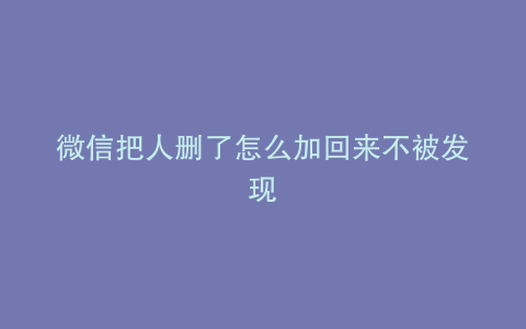 微信把人删了怎么加回来不被发现