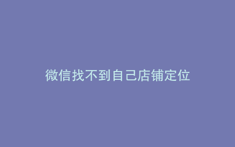 微信找不到自己店铺定位