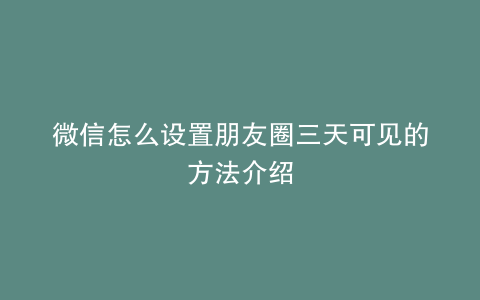微信怎么设置朋友圈三天可见的方法介绍