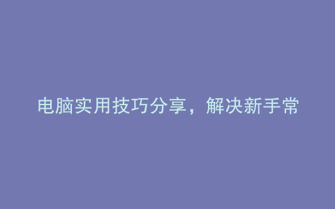 电脑实用技巧分享,解决新手常见问题!