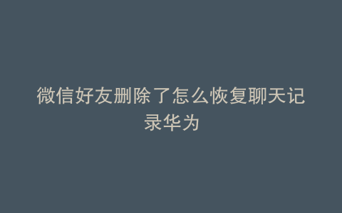 微信好友删除了怎么恢复聊天记录华为