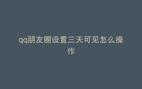 qq朋友圈设置三天可见怎么操作