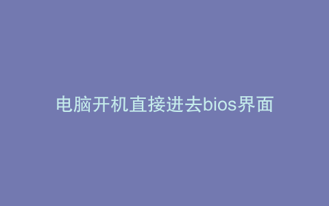 电脑开机直接进去bios界面怎么办