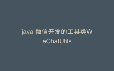 java 微信开发的工具类WeChatUtils