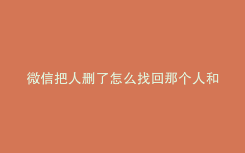 微信把人删了怎么找回那个人和