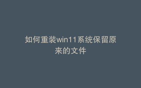 如何重装win11系统保留原来的文件