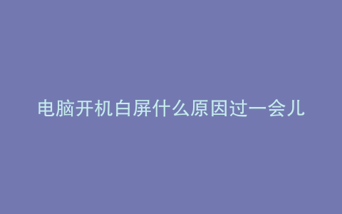 电脑开机白屏什么原因过一会儿好了