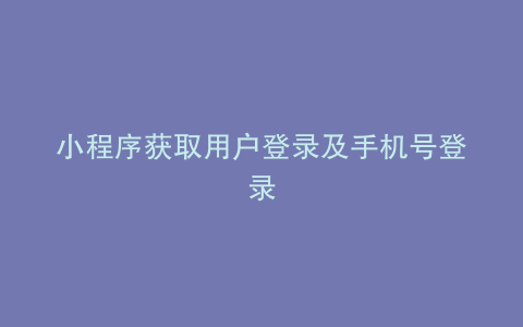 小程序获取用户登录及手机号登录