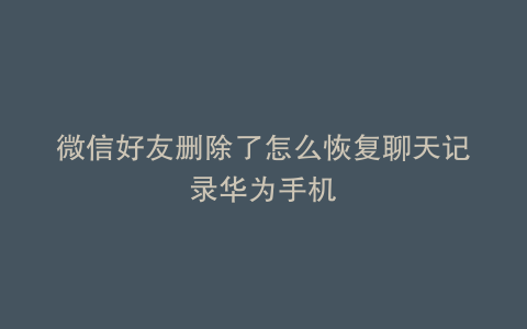 微信好友删除了怎么恢复聊天记录华为手机