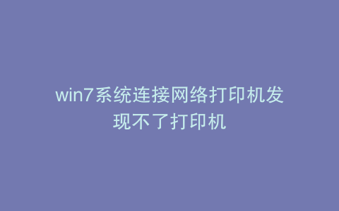 win7系统连接网络打印机发现不了打印机