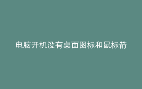 电脑开机没有桌面图标和鼠标箭头