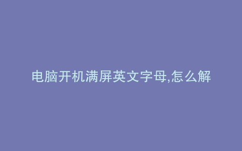 电脑开机满屏英文字母,怎么解决呢