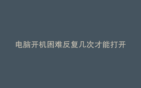 电脑开机困难反复几次才能打开