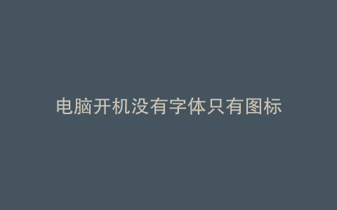 电脑开机没有字体只有图标