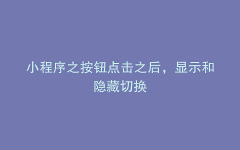 小程序之按钮点击之后，显示和隐藏切换