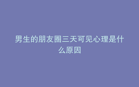 男生的朋友圈三天可见心理是什么原因