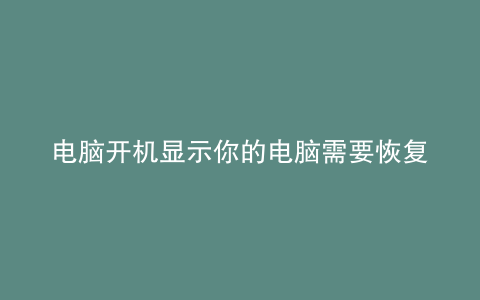 电脑开机显示你的电脑需要恢复