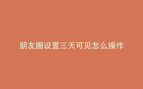 朋友圈设置三天可见怎么操作